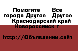 Помогите!!! - Все города Другое » Другое   . Краснодарский край,Новороссийск г.